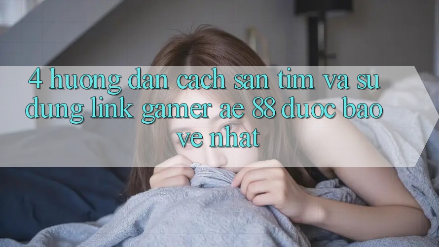 4. Hướng Dẫn Cách Săn tìm Và Sử Dụng Link Gamer AE 88 Được bảo vệ nhất