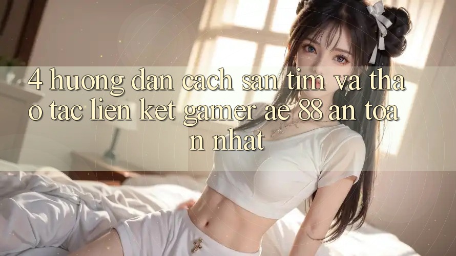 4. Hướng Dẫn Cách Săn tìm Và Thao tác Liên kết Gamer AE 88 An Toàn nhất