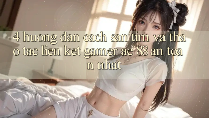 4. Hướng Dẫn Cách Săn tìm Và Thao tác Liên kết Gamer AE 88 An Toàn nhất