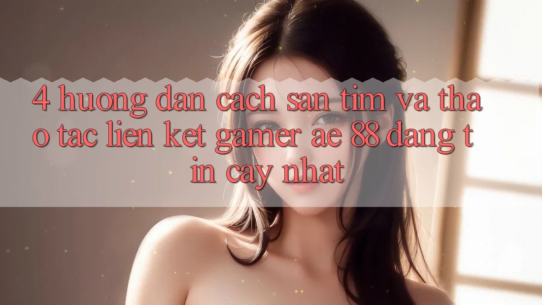 4. Hướng Dẫn Cách Săn tìm Và Thao tác Liên kết Gamer AE 88 Đáng tin cậy nhất