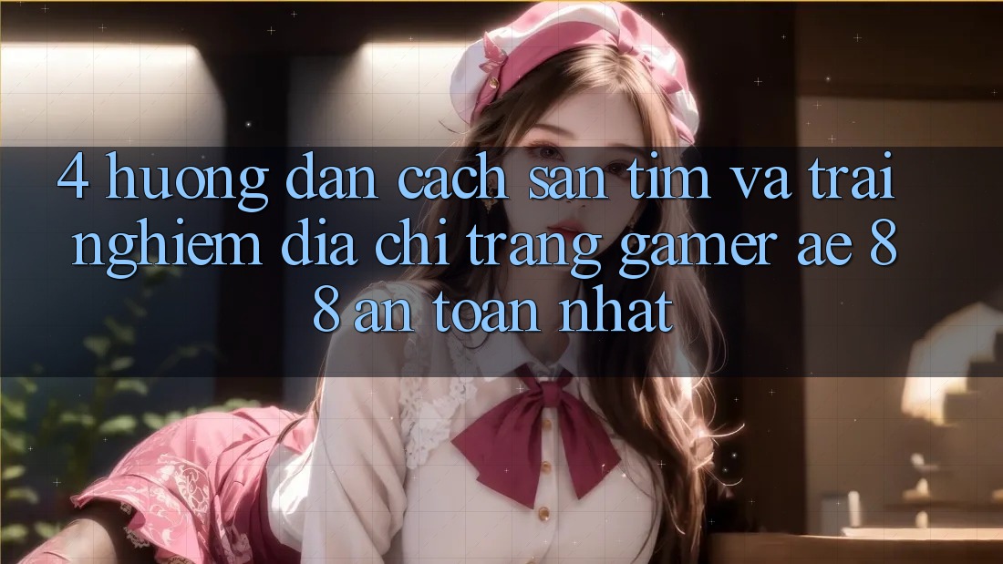 4. Hướng Dẫn Cách Săn tìm Và Trải nghiệm Địa chỉ trang Gamer AE 88 An Toàn nhất