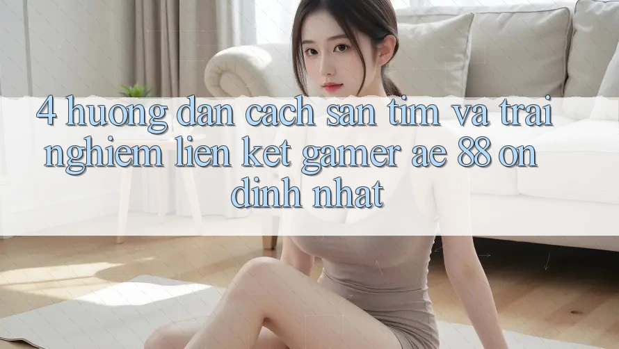 4. Hướng Dẫn Cách Săn tìm Và Trải nghiệm Liên kết Gamer AE 88 Ổn định nhất