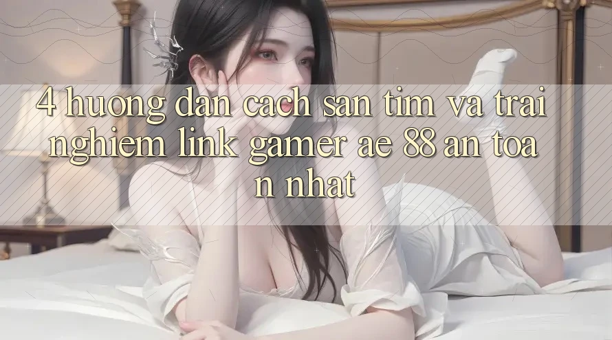 4. Hướng Dẫn Cách Săn tìm Và Trải nghiệm Link Gamer AE 88 An Toàn nhất