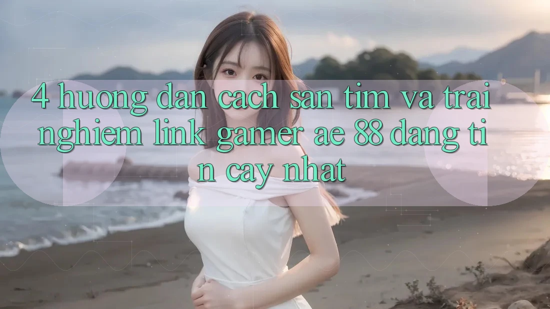 4. Hướng Dẫn Cách Săn tìm Và Trải nghiệm Link Gamer AE 88 Đáng tin cậy nhất