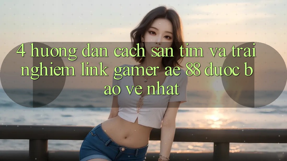 4. Hướng Dẫn Cách Săn tìm Và Trải nghiệm Link Gamer AE 88 Được bảo vệ nhất