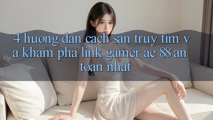 4. Hướng Dẫn Cách Săn truy tìm Và Khám phá Link Gamer AE 88 An Toàn nhất