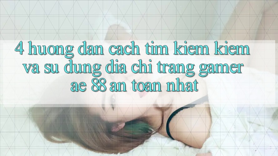 4. Hướng Dẫn Cách Tìm kiếm kiếm Và Sử Dụng Địa chỉ trang Gamer AE 88 An Toàn nhất
