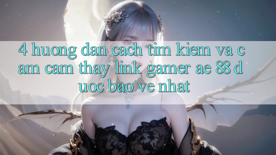 4. Hướng Dẫn Cách Tìm kiếm Và Cảm cảm thấy Link Gamer AE 88 Được bảo vệ nhất