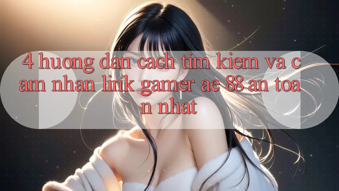 4. Hướng Dẫn Cách Tìm kiếm Và Cảm nhận Link Gamer AE 88 An Toàn nhất