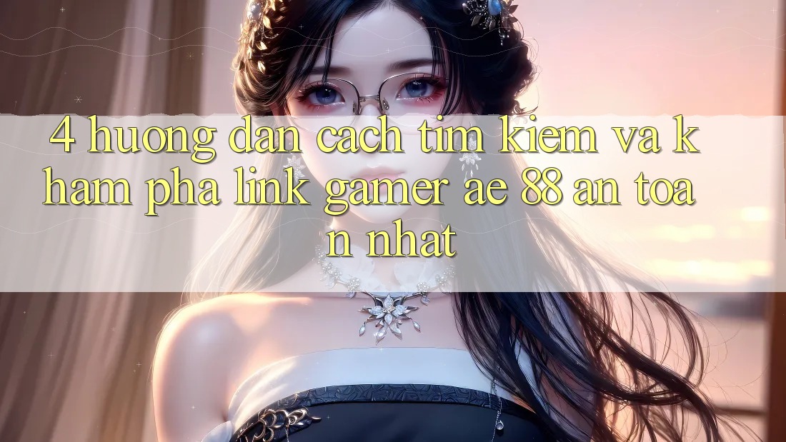 4. Hướng dẫn Cách Tìm kiếm Và Khám phá Link Gamer AE 88 An Toàn nhất