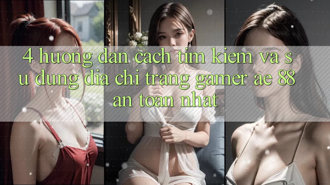 4. Hướng dẫn Cách Tìm kiếm Và Sử Dụng Địa chỉ trang Gamer AE 88 An Toàn nhất