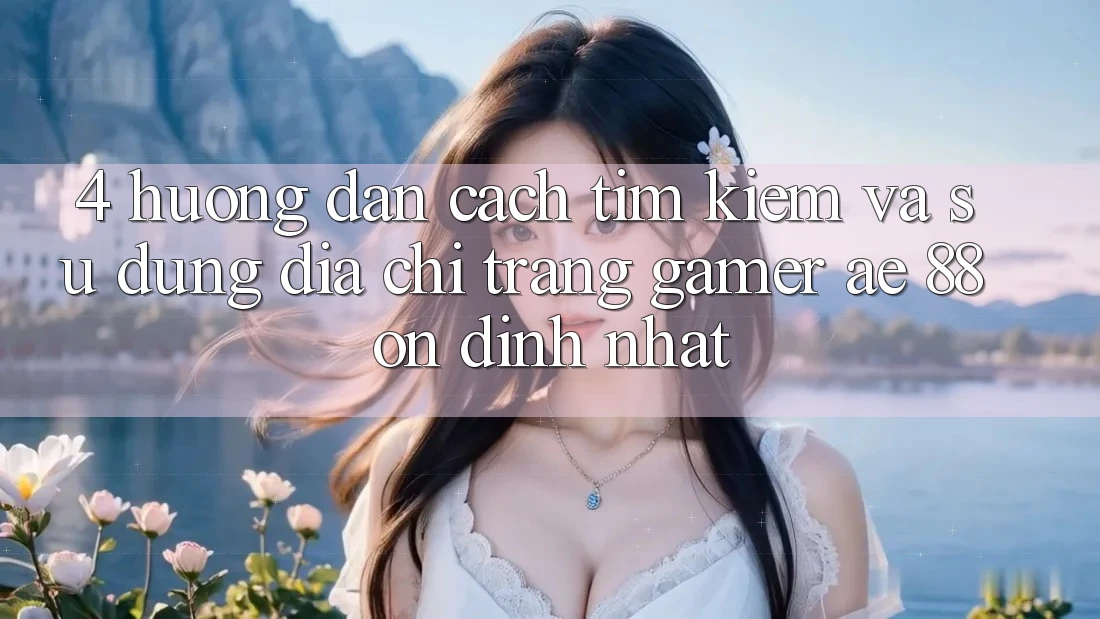 4. Hướng Dẫn Cách Tìm kiếm Và Sử Dụng Địa chỉ trang Gamer AE 88 Ổn định nhất