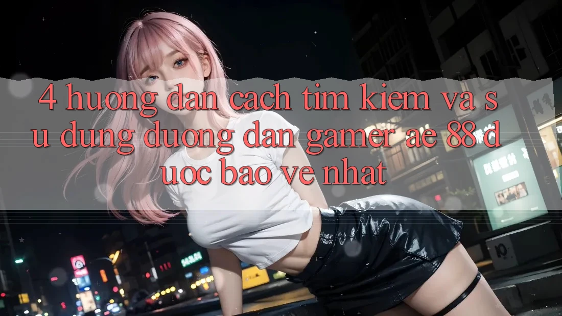 4. Hướng Dẫn Cách Tìm kiếm Và Sử Dụng Đường dẫn Gamer AE 88 Được bảo vệ nhất 4. Hướng Dẫn Cách Tìm kiếm Và Sử Dụng Đường dẫn Gamer AE 88 Được bảo vệ nhất