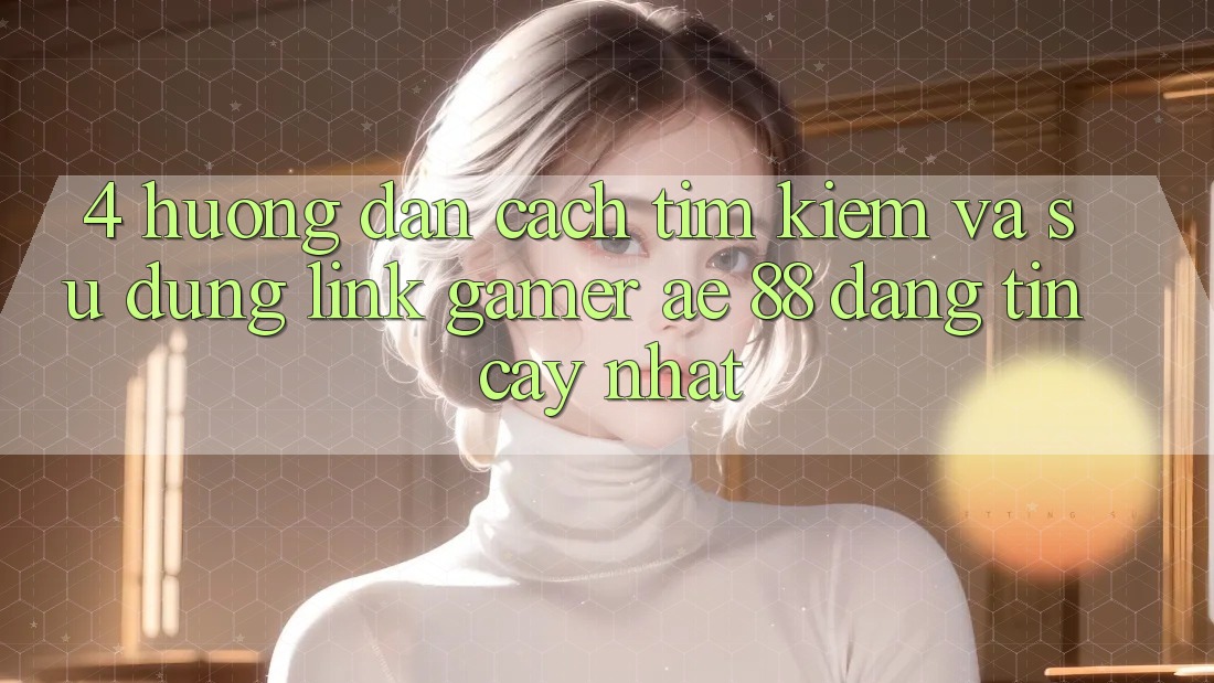 4. Hướng Dẫn Cách Tìm kiếm Và Sử Dụng Link Gamer AE 88 Đáng tin cậy nhất