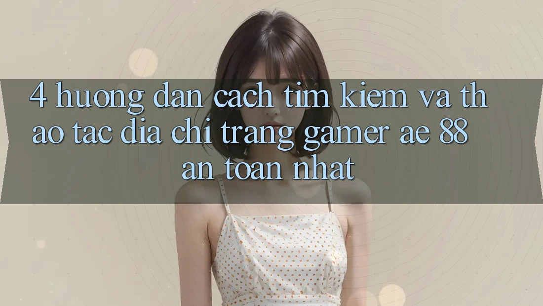 4. Hướng Dẫn Cách Tìm kiếm Và Thao tác Địa chỉ trang Gamer AE 88 An Toàn nhất