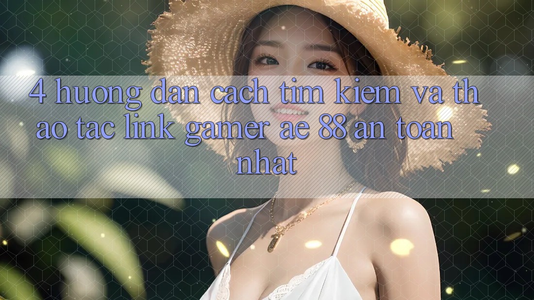 4. Hướng dẫn Cách Tìm kiếm Và Thao tác Link Gamer AE 88 An Toàn nhất