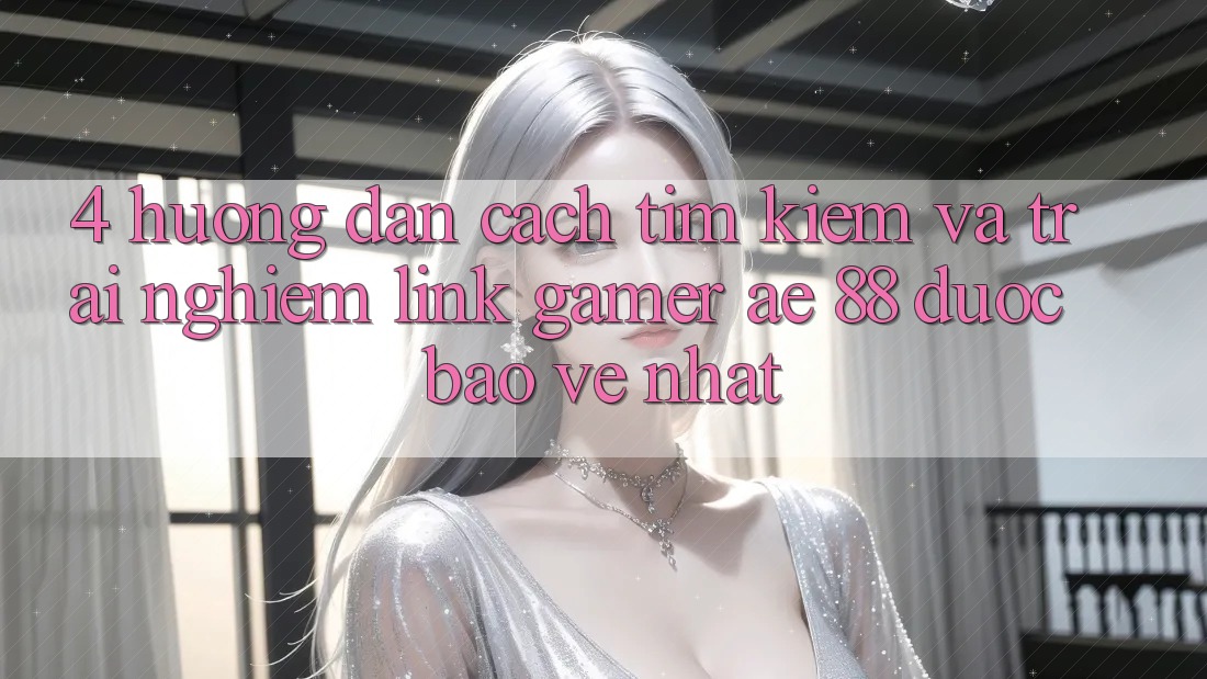 4. Hướng dẫn Cách Tìm kiếm Và Trải nghiệm Link Gamer AE 88 Được bảo vệ nhất