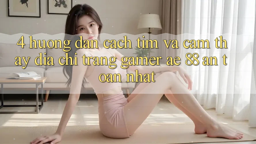 4. Hướng Dẫn Cách Tìm Và Cảm thấy Địa chỉ trang Gamer AE 88 An Toàn nhất