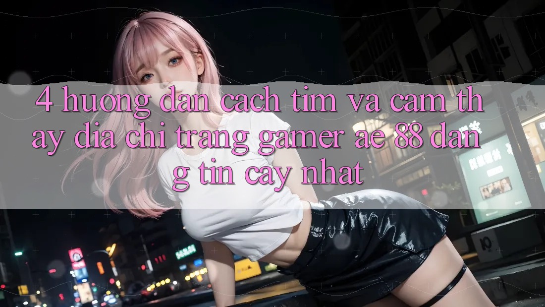 4. Hướng Dẫn Cách Tìm Và Cảm thấy Địa chỉ trang Gamer AE 88 Đáng tin cậy nhất