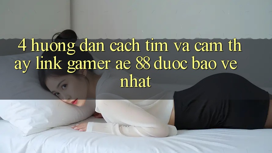 4. Hướng Dẫn Cách Tìm Và Cảm thấy Link Gamer AE 88 Được bảo vệ nhất