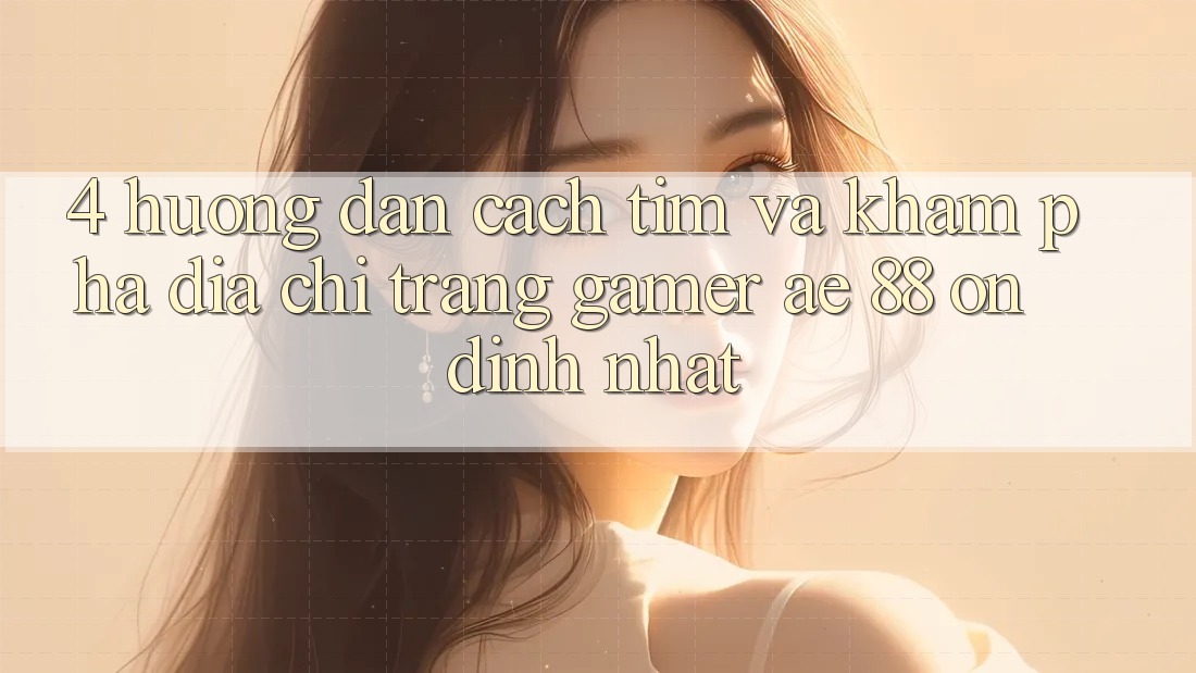 4. Hướng Dẫn Cách Tìm Và Khám phá Địa chỉ trang Gamer AE 88 Ổn định nhất