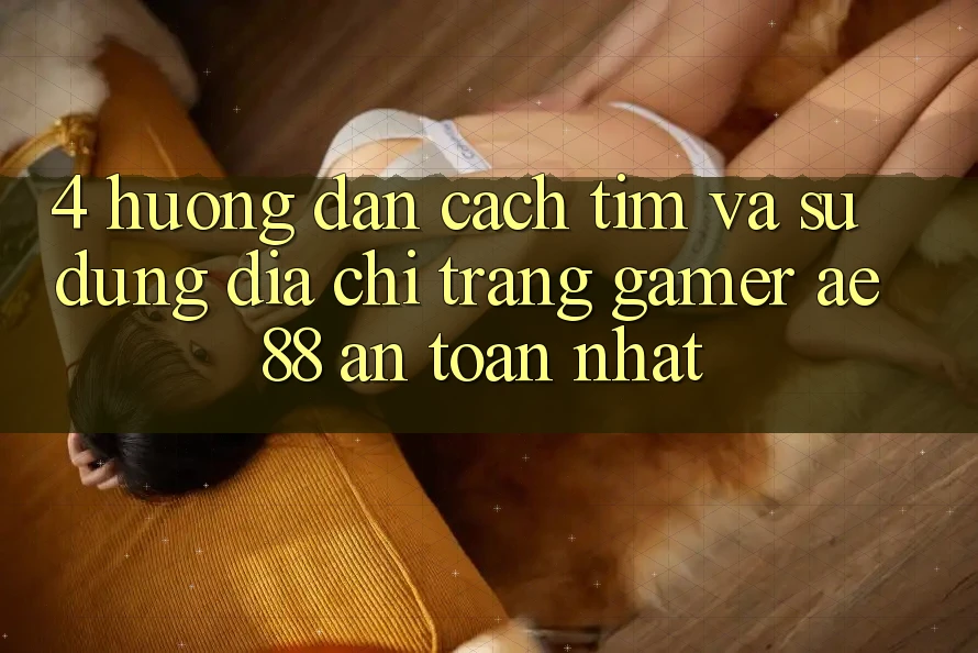 4. Hướng Dẫn Cách Tìm Và Sử Dụng Địa chỉ trang Gamer AE 88 An Toàn nhất