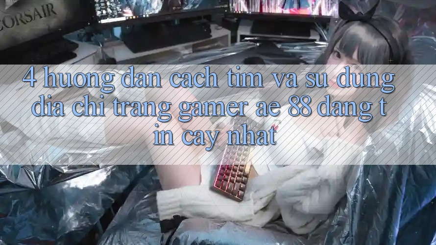 4. Hướng Dẫn Cách Tìm Và Sử Dụng Địa chỉ trang Gamer AE 88 Đáng tin cậy nhất