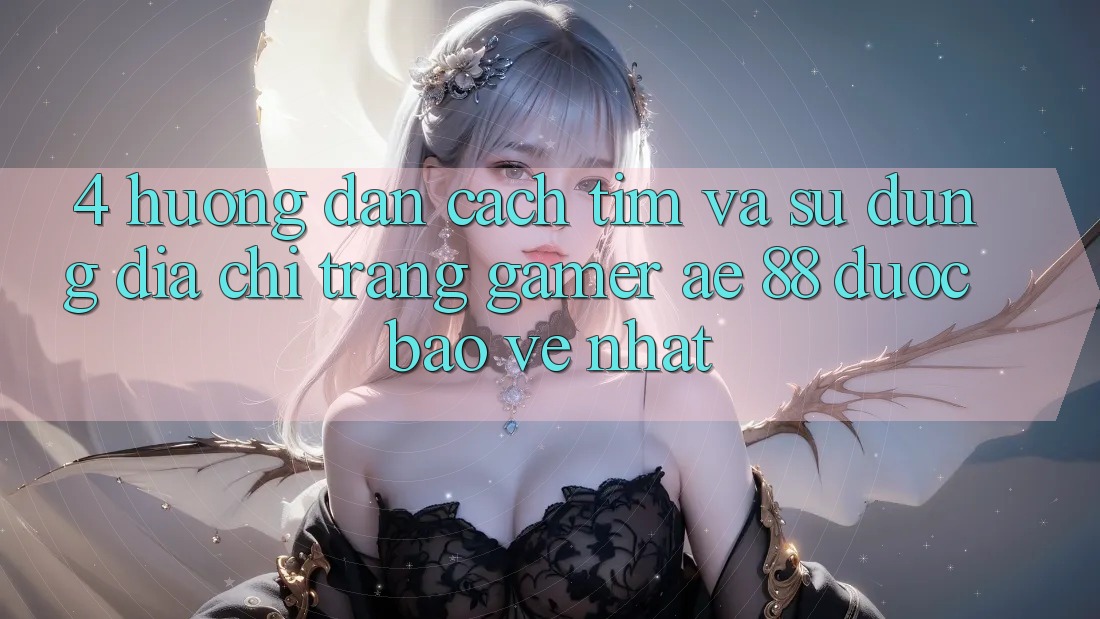 4. Hướng Dẫn Cách Tìm Và Sử Dụng Địa chỉ trang Gamer AE 88 Được bảo vệ nhất