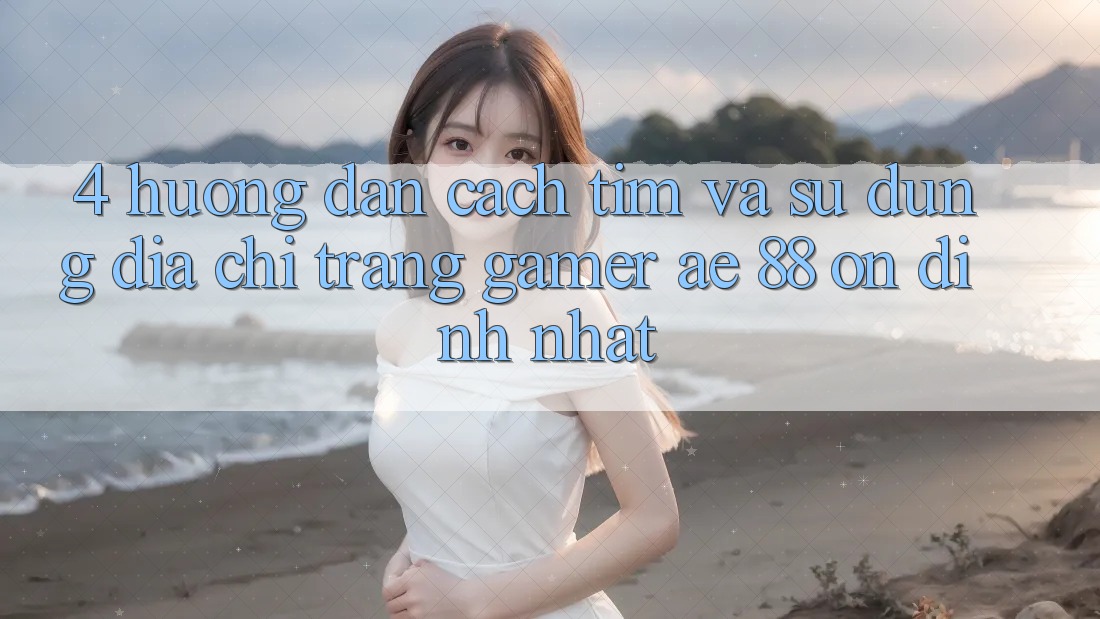 4. Hướng Dẫn Cách Tìm Và Sử Dụng Địa chỉ trang Gamer AE 88 Ổn định nhất