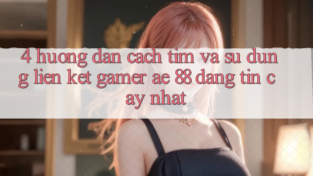 4. Hướng Dẫn Cách Tìm Và Sử Dụng Liên kết Gamer AE 88 Đáng tin cậy nhất