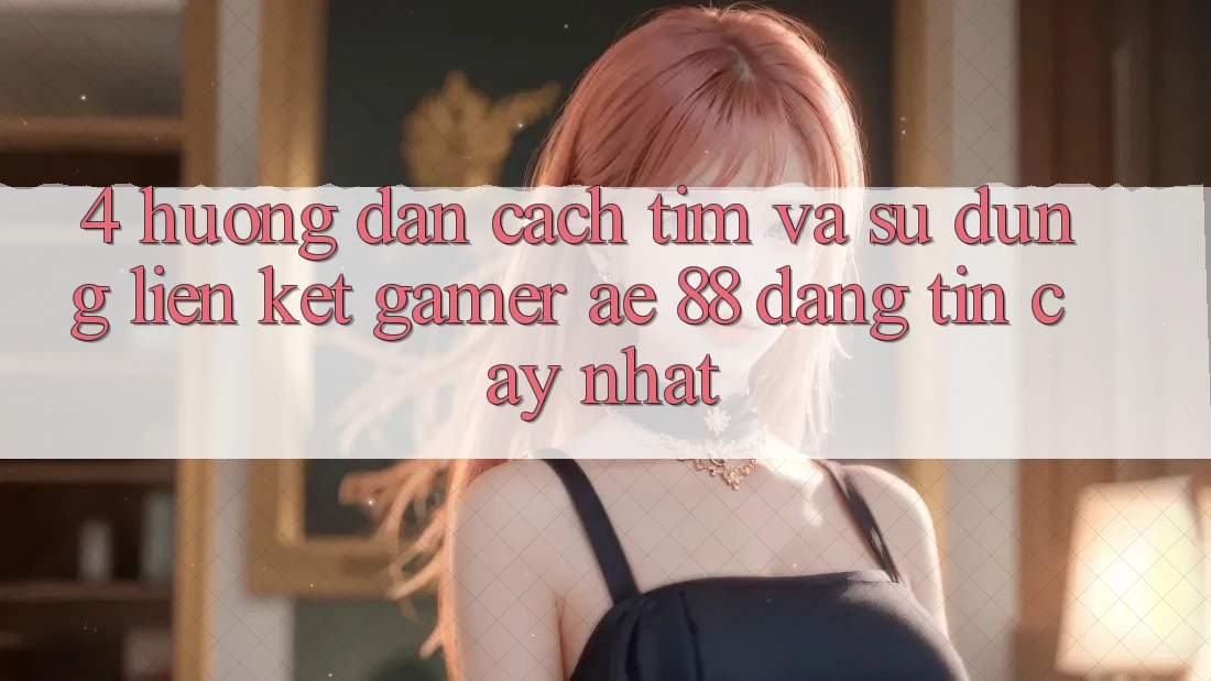 4. Hướng Dẫn Cách Tìm Và Sử Dụng Liên kết Gamer AE 88 Đáng tin cậy nhất