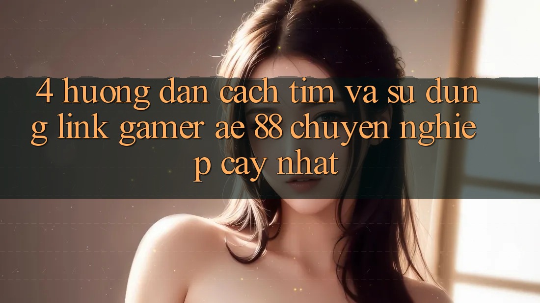 4. Hướng dẫn Cách Tìm Và Sử Dụng Link Gamer AE 88 Chuyên nghiệp cậy nhất