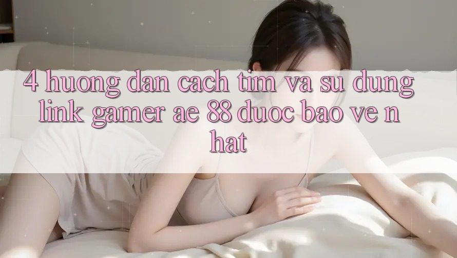 4. Hướng Dẫn Cách Tìm Và Sử Dụng Link Gamer AE 88 Được bảo vệ nhất