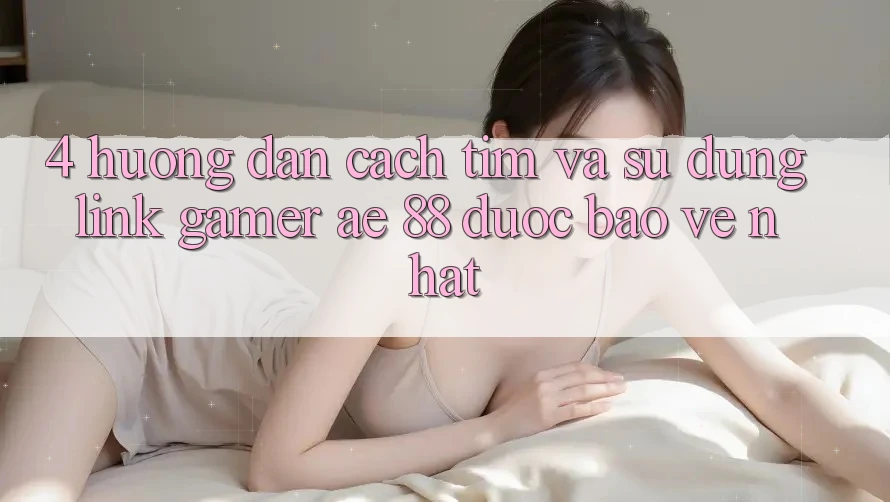 4. Hướng Dẫn Cách Tìm Và Sử Dụng Link Gamer AE 88 Được bảo vệ nhất