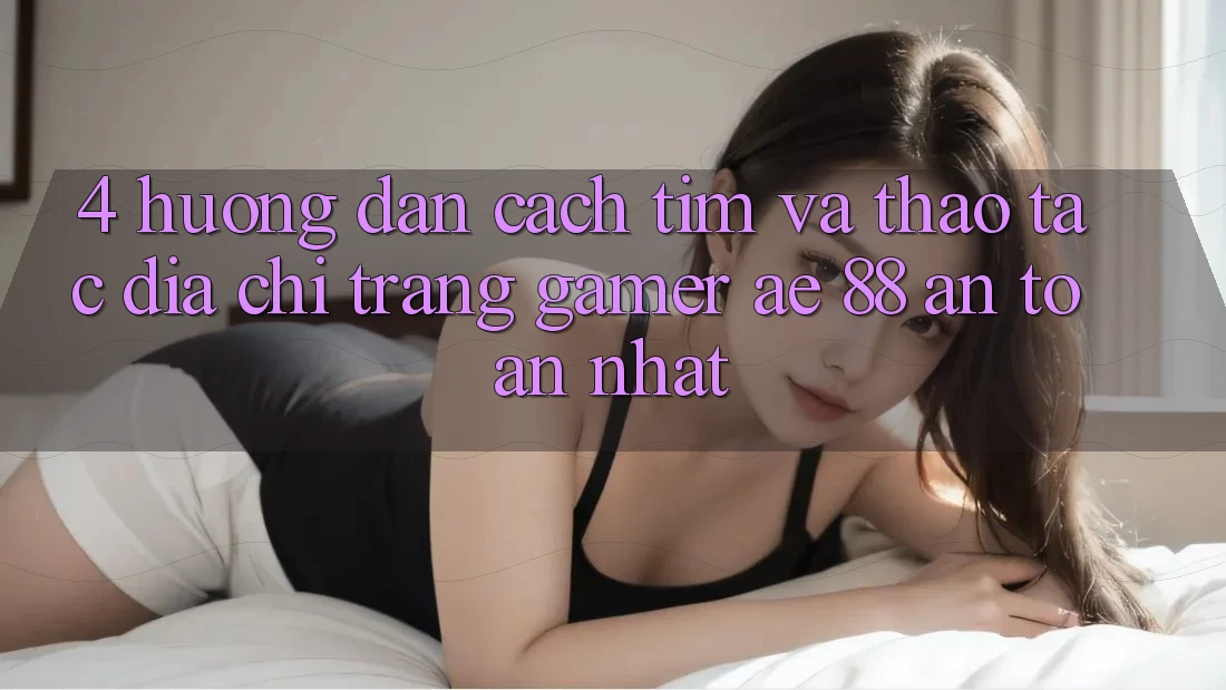 4. Hướng Dẫn Cách Tìm Và Thao tác Địa chỉ trang Gamer AE 88 An Toàn nhất