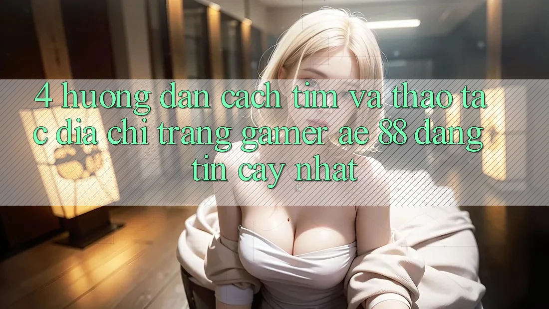 4. Hướng Dẫn Cách Tìm Và Thao tác Địa chỉ trang Gamer AE 88 Đáng tin cậy nhất