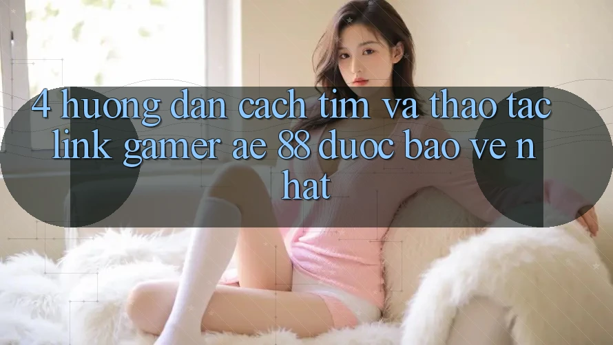 4. Hướng Dẫn Cách Tìm Và Thao tác Link Gamer AE 88 Được bảo vệ nhất