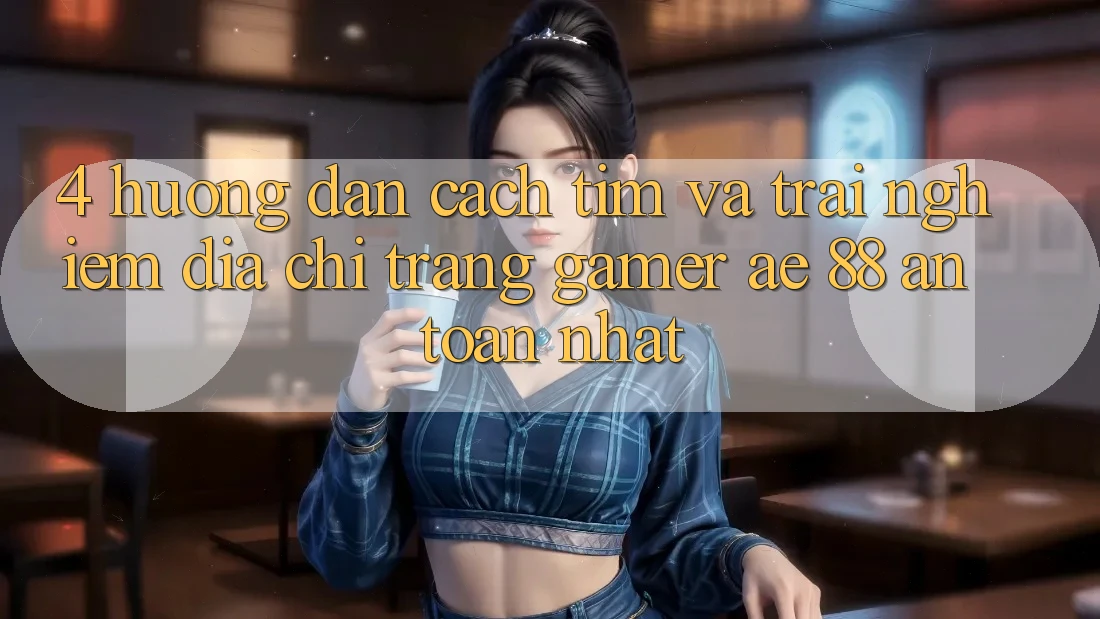 4. Hướng Dẫn Cách Tìm Và Trải nghiệm Địa chỉ trang Gamer AE 88 An Toàn nhất