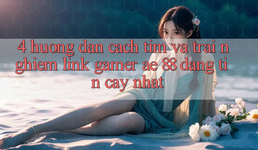 4. Hướng Dẫn Cách Tìm Và Trải nghiệm Link Gamer AE 88 Đáng tin cậy nhất