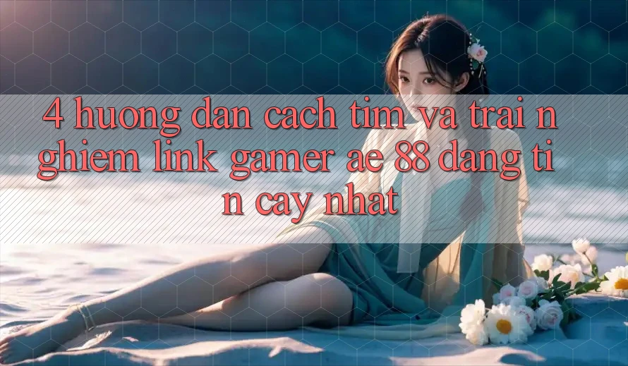 4. Hướng Dẫn Cách Tìm Và Trải nghiệm Link Gamer AE 88 Đáng tin cậy nhất