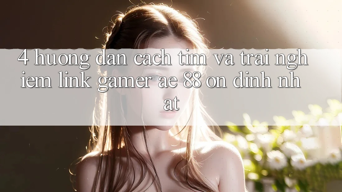 4. Hướng Dẫn Cách Tìm Và Trải nghiệm Link Gamer AE 88 Ổn định nhất