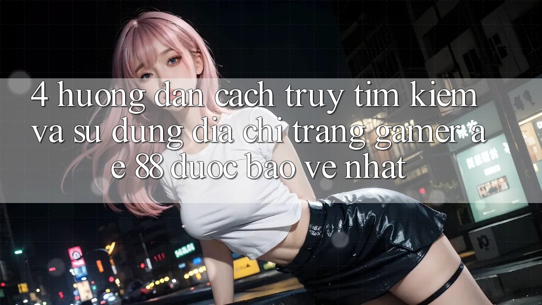 4. Hướng Dẫn Cách Truy tìm kiếm Và Sử Dụng Địa chỉ trang Gamer AE 88 Được bảo vệ nhất
