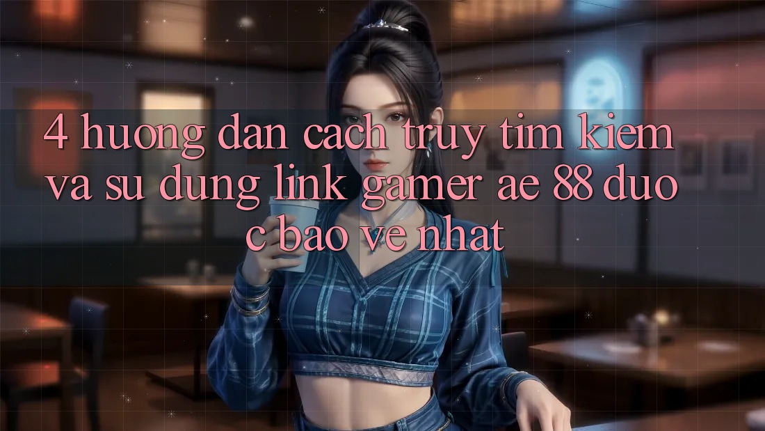 4. Hướng dẫn Cách Truy tìm kiếm Và Sử Dụng Link Gamer AE 88 Được bảo vệ nhất