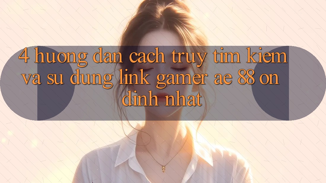 4. Hướng Dẫn Cách Truy tìm kiếm Và Sử Dụng Link Gamer AE 88 Ổn định nhất 4. Hướng Dẫn Cách Truy tìm kiếm Và Sử Dụng Link Gamer AE 88 Ổn định nhất