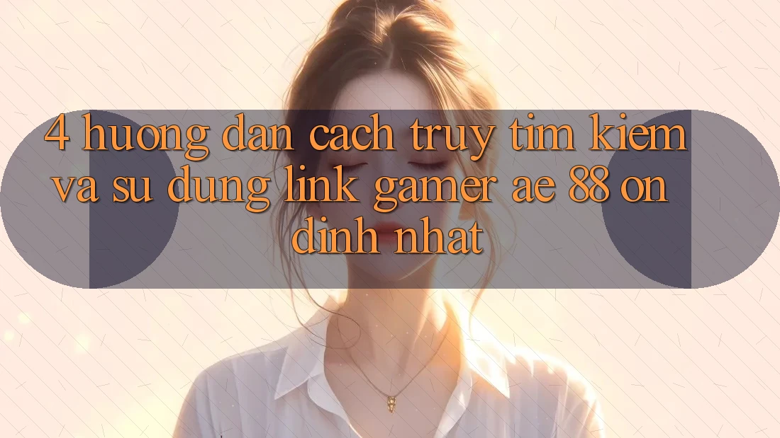 4. Hướng Dẫn Cách Truy tìm kiếm Và Sử Dụng Link Gamer AE 88 Ổn định nhất