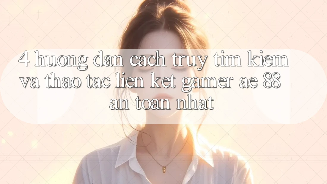 4. Hướng Dẫn Cách Truy tìm kiếm Và Thao tác Liên kết Gamer AE 88 An Toàn nhất