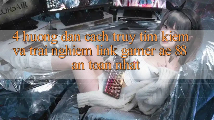 4. Hướng Dẫn Cách Truy tìm kiếm Và Trải nghiệm Link Gamer AE 88 An Toàn nhất