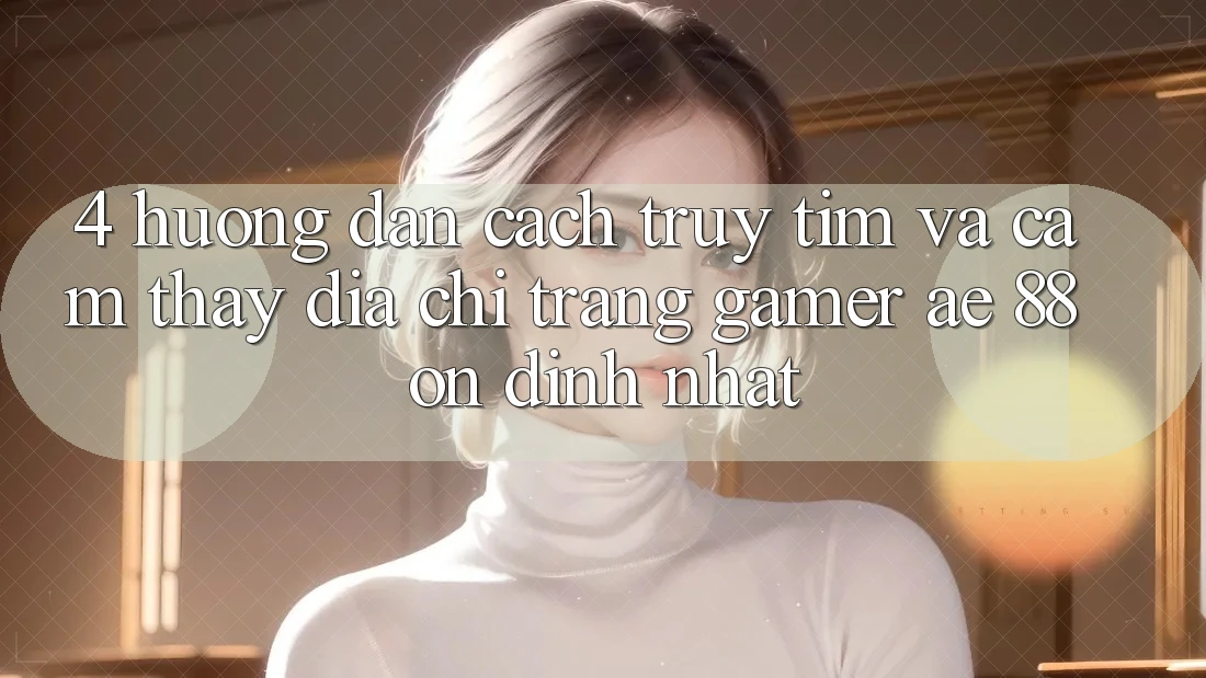 4. Hướng Dẫn Cách Truy tìm Và Cảm thấy Địa chỉ trang Gamer AE 88 Ổn định nhất 4. Hướng Dẫn Cách Truy tìm Và Cảm thấy Địa chỉ trang Gamer AE 88 Ổn định nhất
