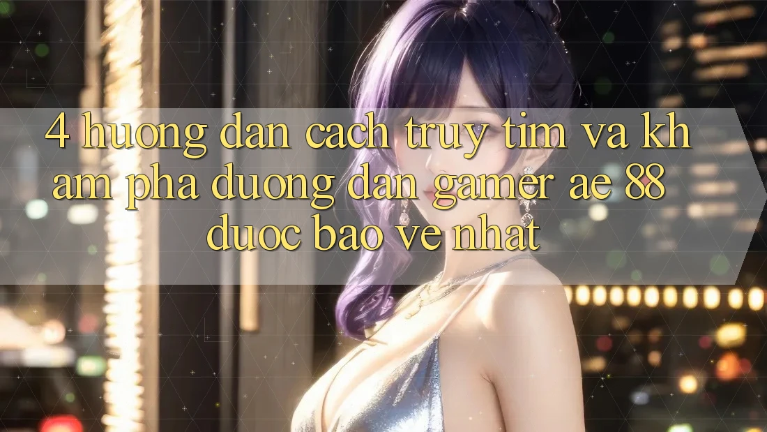 4. Hướng Dẫn Cách Truy tìm Và Khám phá Đường dẫn Gamer AE 88 Được bảo vệ nhất