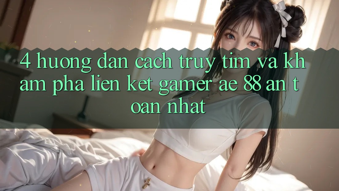4. Hướng Dẫn Cách Truy tìm Và Khám phá Liên kết Gamer AE 88 An Toàn nhất
